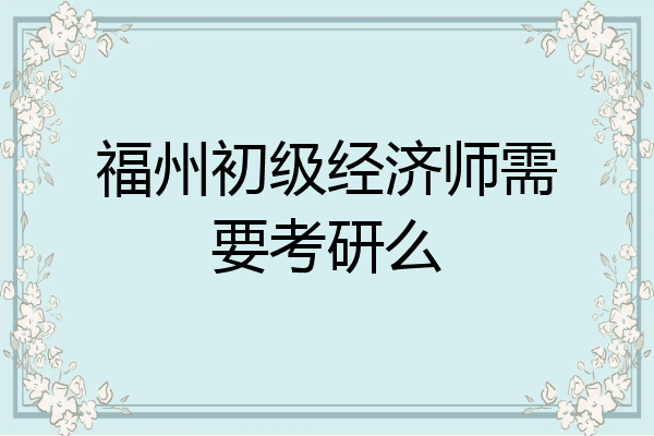 福州初级经济师需要考研么