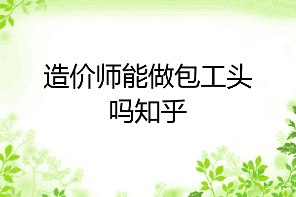 造价师能做包工头吗知乎