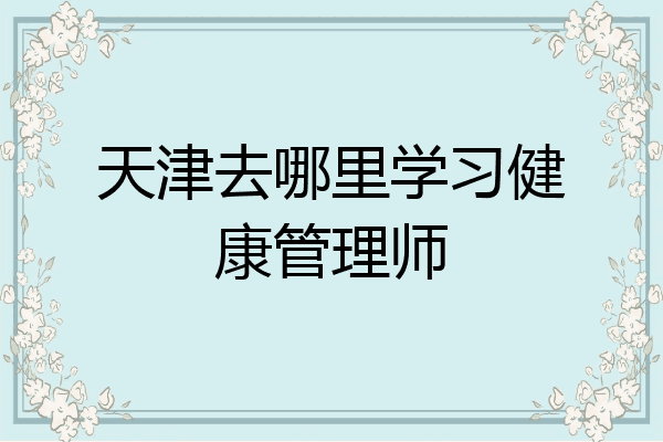 天津去哪里学习健康管理师