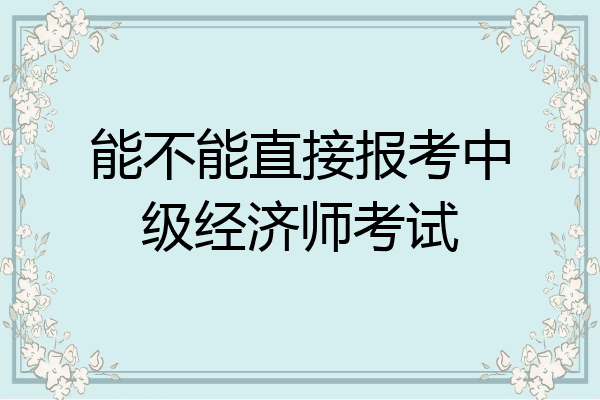 能不能直接报考中级经济师考试