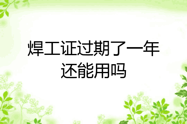 焊工证过期了一年还能用吗