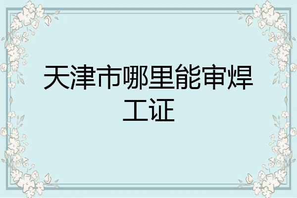 天津市哪里能审焊工证