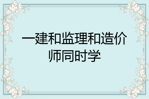 一建和监理和造价师同时学