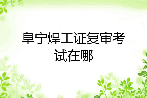 阜宁焊工证复审考试在哪