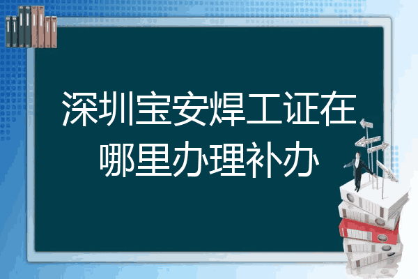 深圳宝安焊工证在哪里办理补办
