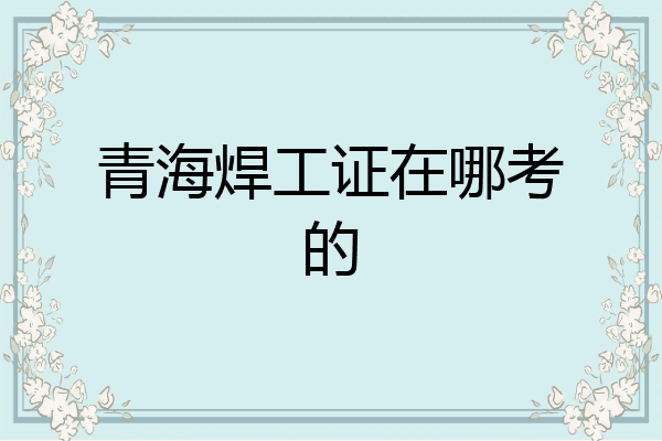 青海焊工证在哪考的