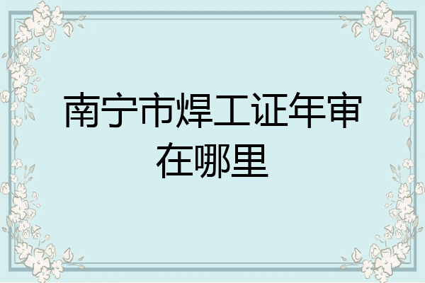 南宁市焊工证年审在哪里