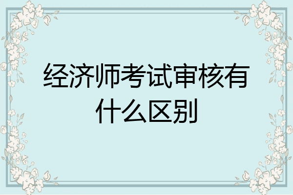 经济师考试审核有什么区别