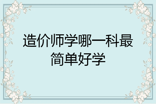 造价师学哪一科最简单好学