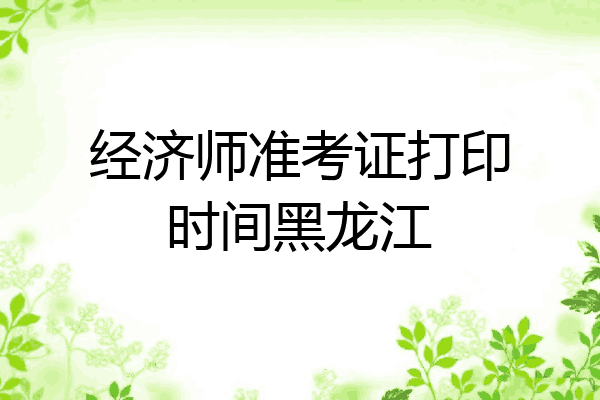 经济师准考证打印时间黑龙江