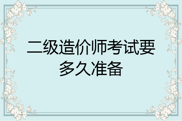 二级造价师考试要多久准备