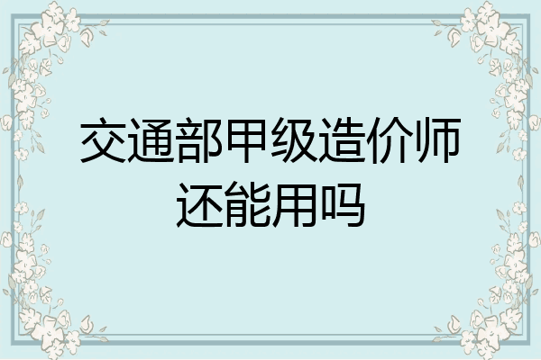 交通部甲级造价师还能用吗