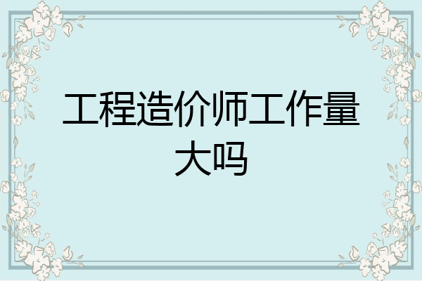 工程造价师工作量大吗