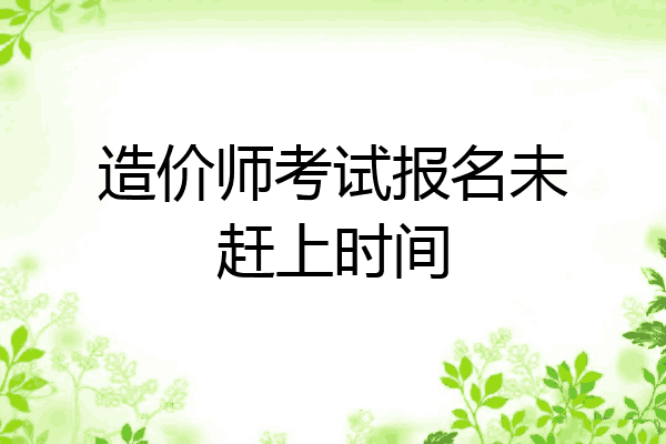 造价师考试报名未赶上时间