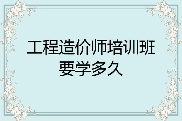 工程造价师培训班要学多久