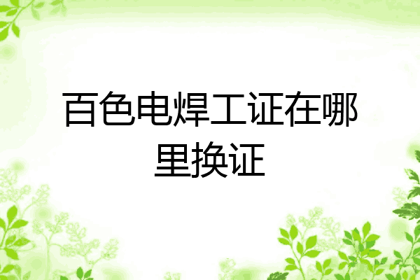 百色电焊工证在哪里换证