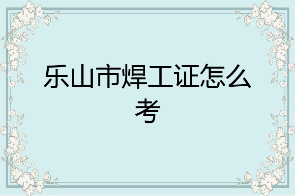 乐山市焊工证怎么考