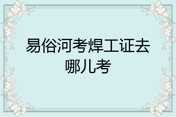易俗河考焊工证去哪儿考
