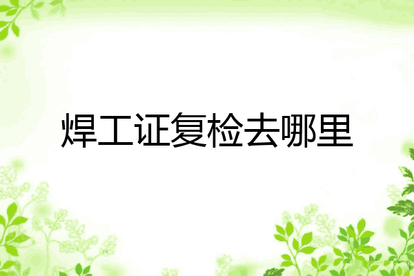 焊工证复检去哪里