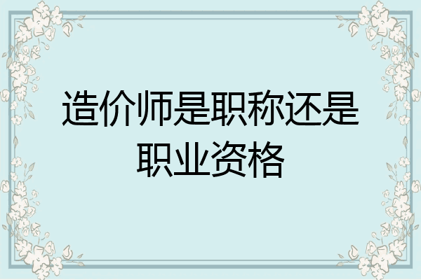 造价师是职称还是职业资格