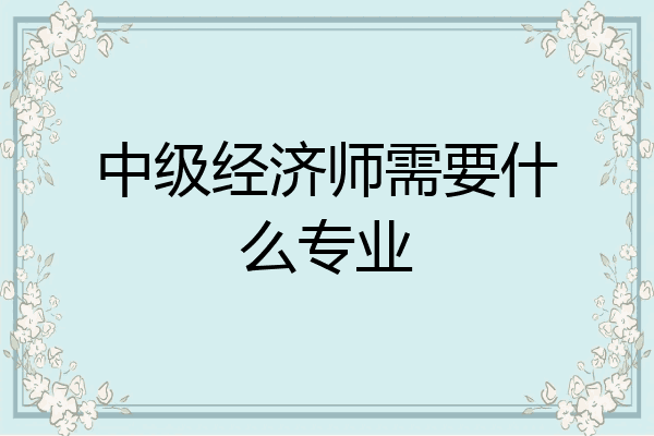 中级经济师需要什么专业