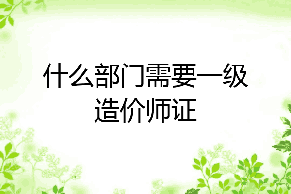 什么部门需要一级造价师证