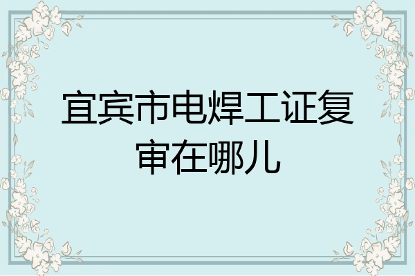 宜宾市电焊工证复审在哪儿