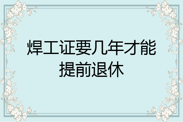 焊工证要几年才能提前退休