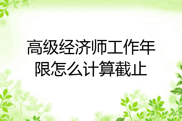 高级经济师工作年限怎么计算截止