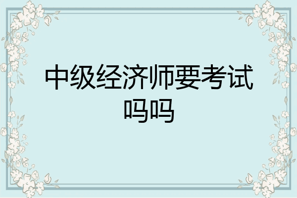 中级经济师要考试吗吗