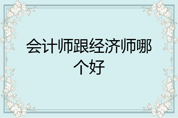 会计师跟经济师哪个好