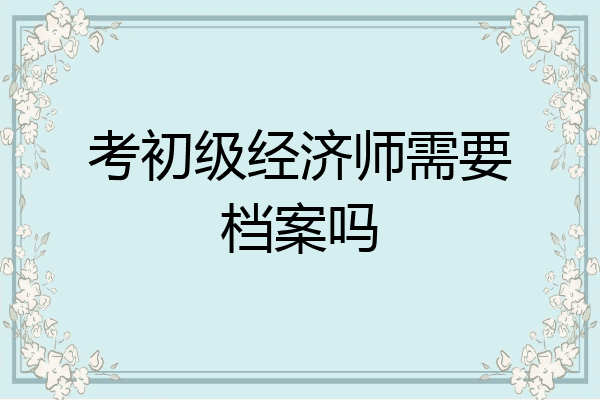 考初级经济师需要档案吗