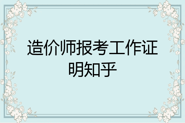 造价师报考工作证明知乎