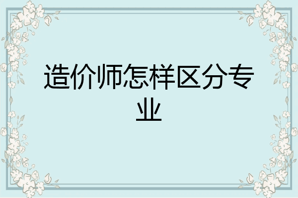 造价师怎样区分专业
