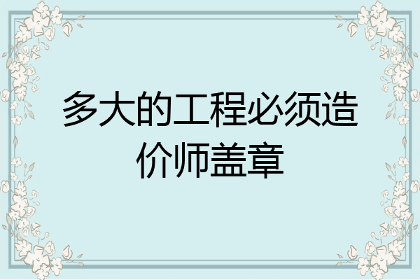 多大的工程必须造价师盖章
