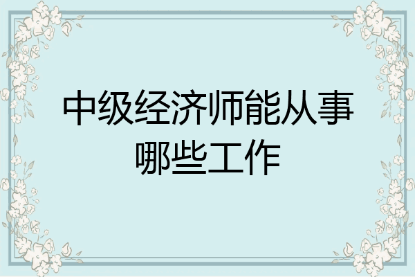 中级经济师能从事哪些工作