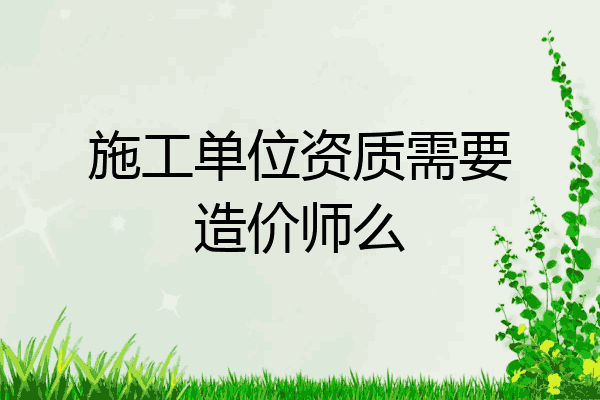 施工单位资质需要造价师么