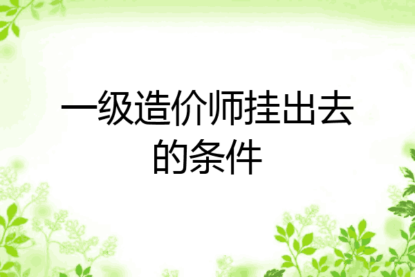 一级造价师挂出去的条件