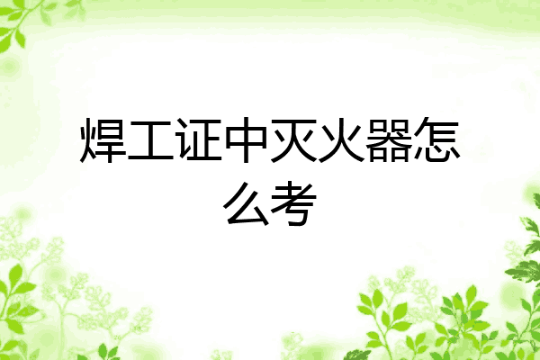 焊工证中灭火器怎么考