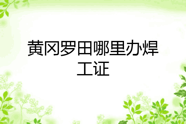 黄冈罗田哪里办焊工证