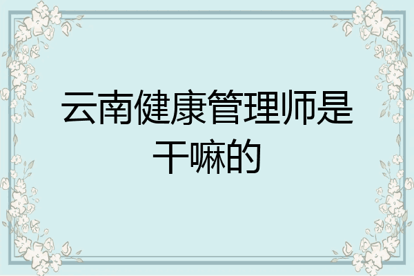 云南健康管理师是干嘛的