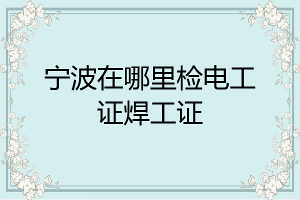 宁波在哪里检电工证焊工证