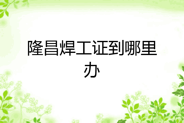 隆昌焊工证到哪里办