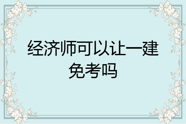 经济师可以让一建免考吗