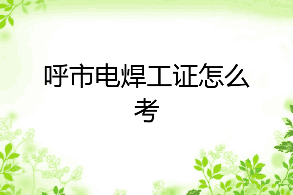 呼市电焊工证怎么考