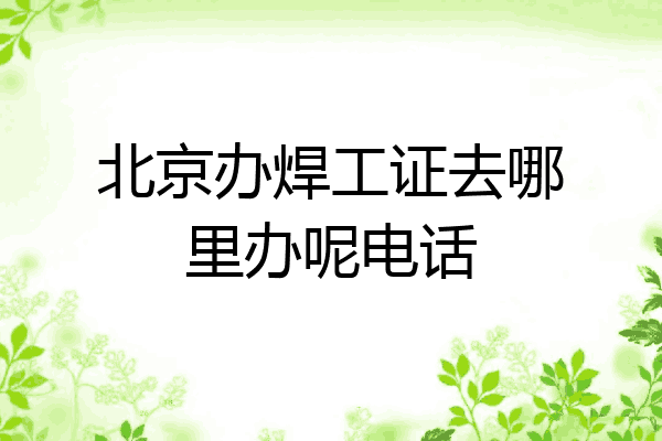 北京办焊工证去哪里办呢电话