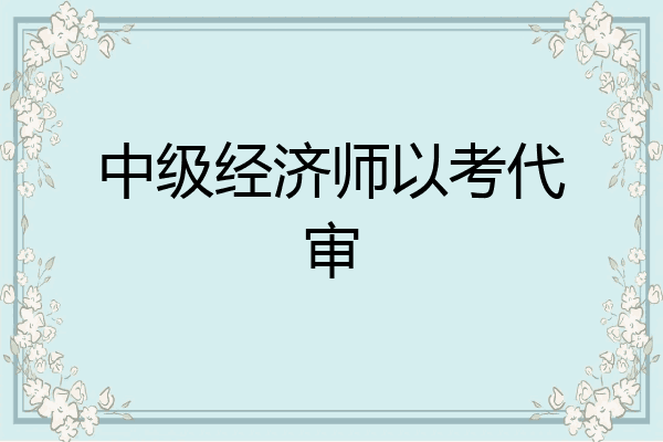 中级经济师以考代审