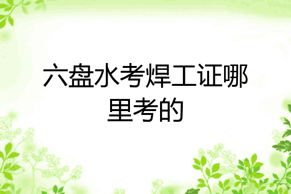 六盘水考焊工证哪里考的
