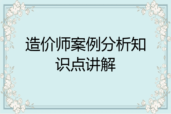 造价师案例分析知识点讲解