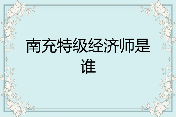 南充特级经济师是谁